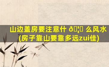 山边盖房要注意什 🦆 么风水(房子靠山要靠多远zui
佳)